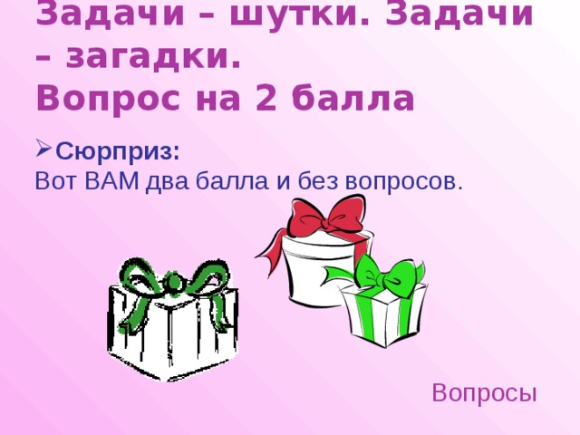 Задачи – шутки. Задачи – загадки.  Вопрос на 2 балла Сюрприз: Вот ВАМ два балла и без вопросов. Вопросы 
