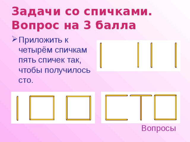 Задачи со спичками.  Вопрос на 3 балла  Приложить к четырём спичкам пять спичек так, чтобы получилось сто. Вопросы 