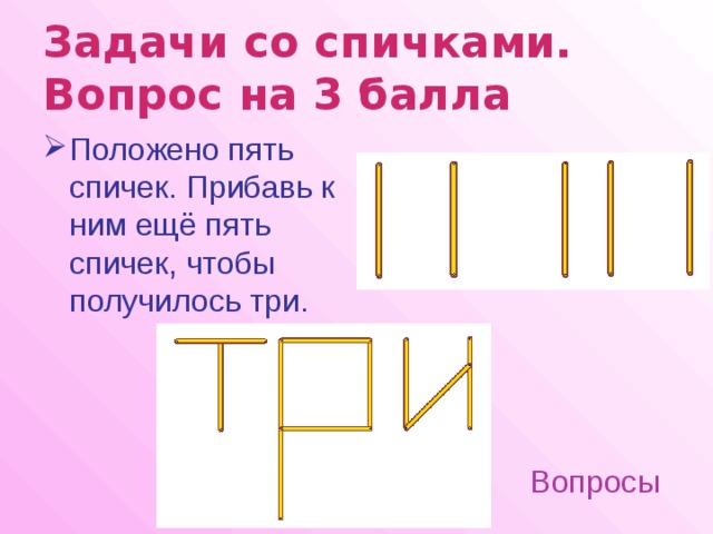 Задачи со спичками.  Вопрос на 3 балла  Положено пять спичек. Прибавь к ним ещё пять спичек, чтобы получилось три.  Вопросы 