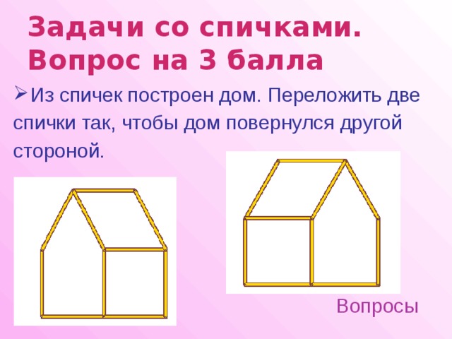 Задачи со спичками.  Вопрос на 3 балла  Из спичек построен дом. Переложить две спички так, чтобы дом повернулся другой стороной. Вопросы 