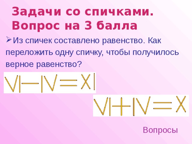 Задачи со спичками.  Вопрос на 3 балла  Из спичек составлено равенство. Как переложить одну спичку, чтобы получилось верное равенство? Вопросы 