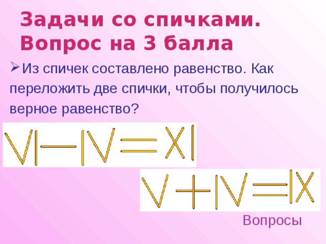 Задачи со спичками.  Вопрос на 3 балла  Из спичек составлено равенство. Как переложить две спички, чтобы получилось верное равенство? Вопросы 