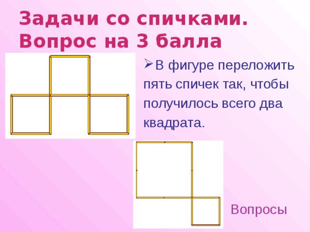 Задачи со спичками.  Вопрос на 3 балла  В фигуре переложить пять спичек так, чтобы получилось всего два квадрата. Вопросы 