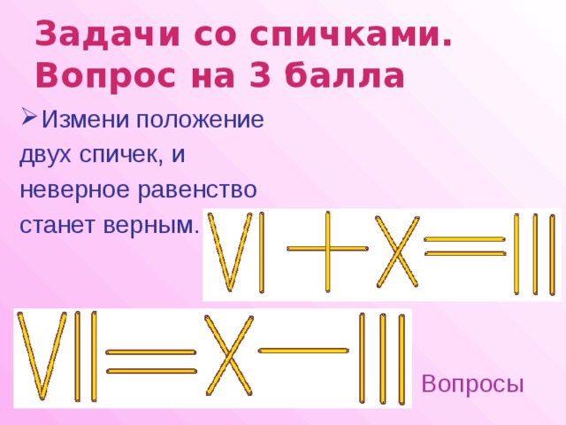 Задачи со спичками.  Вопрос на 3 балла  Измени положение двух спичек, и неверное равенство станет верным. Вопросы 