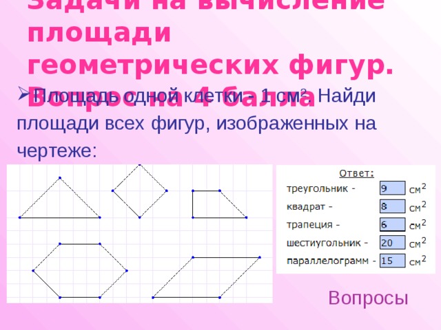 Задачи на вычисление площади геометрических фигур.  Вопрос на 4 балла Площадь одной клетки - 1 см 2 . Найди площади всех фигур, изображенных на чертеже: Вопросы 