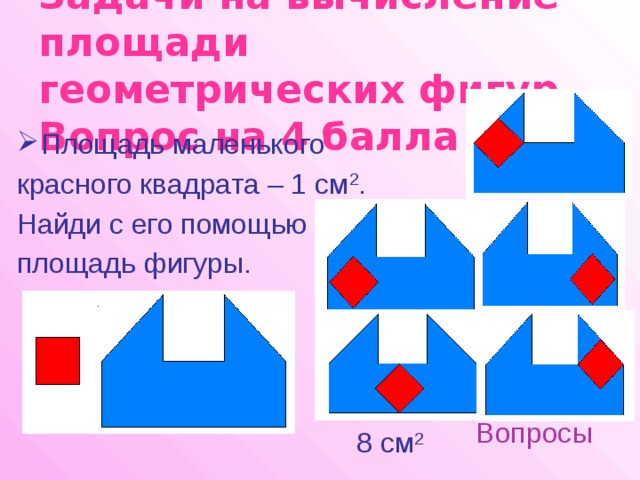 Задачи на вычисление площади геометрических фигур.  Вопрос на 4 балла Площадь маленького красного квадрата – 1 см 2 . Найди с его помощью площадь фигуры. Вопросы 8 см 2 