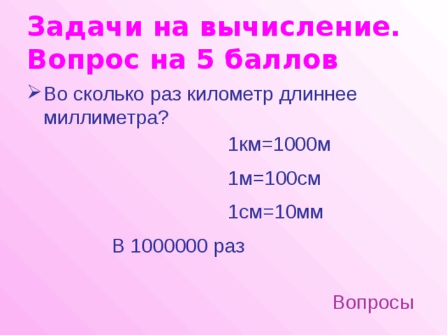 Задачи на вычисление.  Вопрос на 5 баллов Во сколько раз километр длиннее миллиметра? 1км=1000м 1м=100см 1см=10мм В 1000000 раз Вопросы 