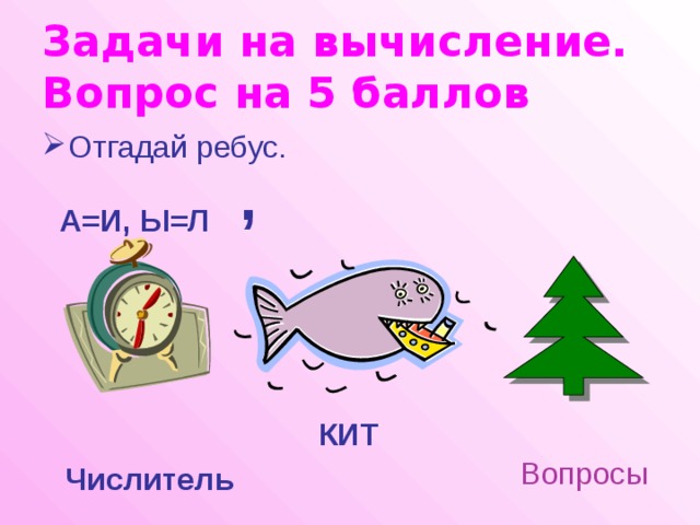Задачи на вычисление.  Вопрос на 5 баллов Отгадай ребус. , А=И, Ы=Л КИТ Вопросы Числитель 
