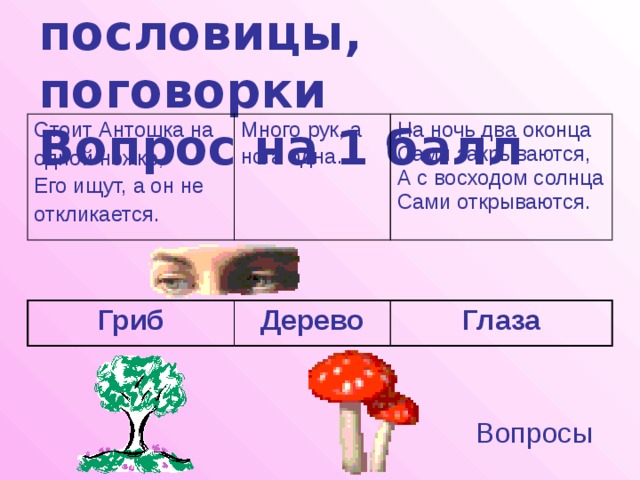 Загадки, пословицы, поговорки  Вопрос на 1 балл Стоит Антошка на одной ножке, Много рук, а нога одна.  Его ищут, а он не На ночь два оконца откликается. Сами закрываются, А с восходом солнца Сами открываются. Гриб Дерево Глаза Вопросы 
