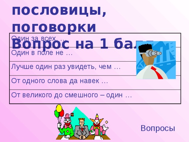 Загадки, пословицы, поговорки  Вопрос на 1 балл Один за всех, … Один в поле не … Лучше один раз увидеть, чем … От одного слова да навек … От великого до смешного – один … Вопросы 