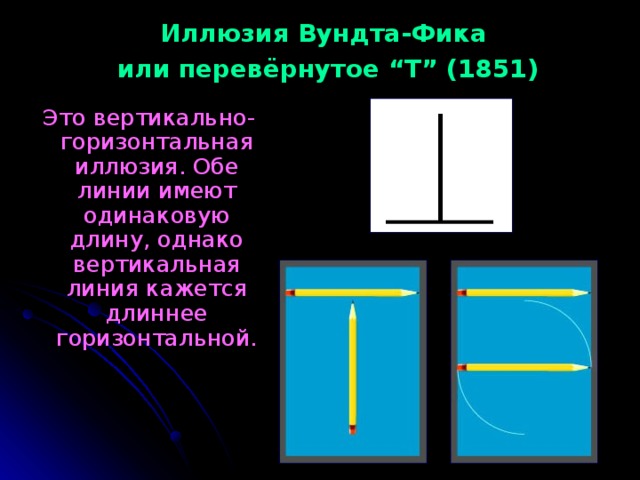 Иллюзия Вундта-Фика или перевёрнутое “ Т ” (1851)   Это вертикально-горизонтальная иллюзия. Обе линии имеют одинаковую длину, однако вертикальная линия кажется длиннее горизонтальной. 
