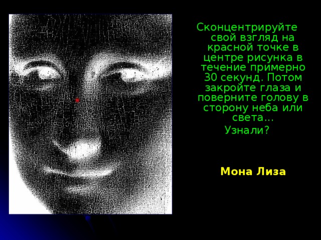 Сконцентрируйте свой взгляд на красной точке в центре рисунка в течение примерно 30 секунд. Потом закройте глаза и поверните голову в сторону неба или света... Узнали? Мона Лиза 