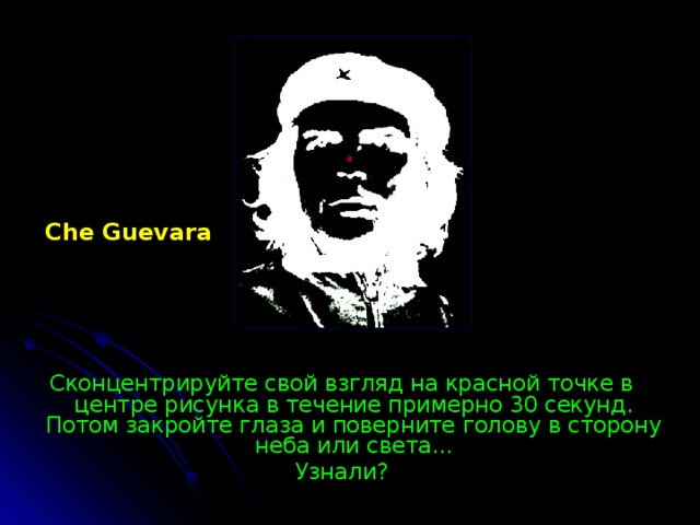 Che Guevara Сконцентрируйте свой взгляд на красной точке в центре рисунка в течение примерно 30 секунд. Потом закройте глаза и поверните голову в сторону неба или света... Узнали? 