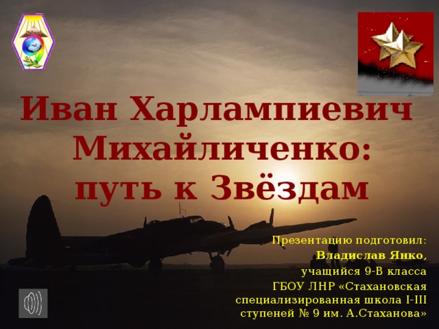 Иван Харлампиевич  Михайличенко:  путь к Звёздам Презентацию подготовил: Владислав Янко , учащийся 9-В класса ГБОУ ЛНР «Стахановская специализированная школа I-III ступеней № 9 им. А.Стаханова»