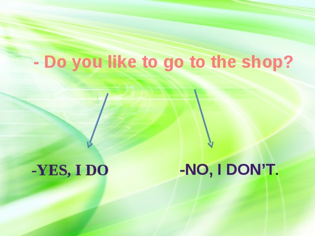- Do you like to go to the shop? -No, I don’t . -Yes, I do 