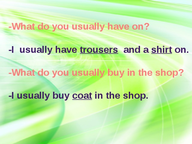 -What do you usually have on?   -I usually have trousers and a shirt on .  -What do you usually buy in the shop?   -I usually buy coat in the shop.    