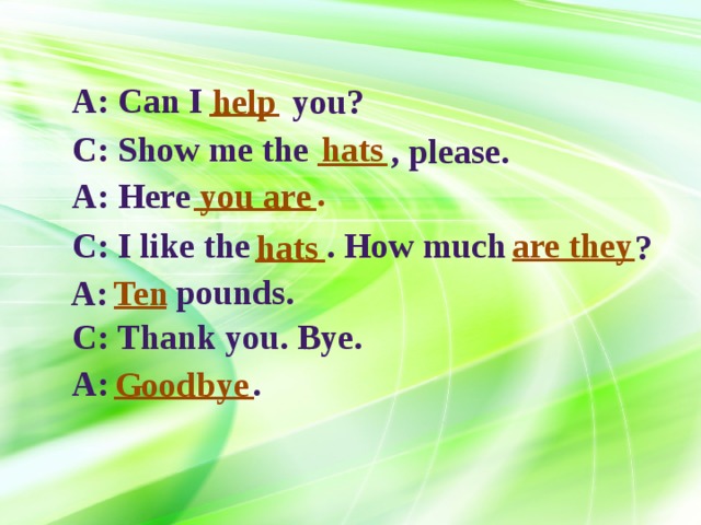 ____ A: Can I help you? C: Show me the hats ____ , please. _______. A: Here you are _______ ____ C: I like the . How much are they hats ? pounds. ___ Ten A: C: Thank you. Bye. Пестрякова И.В., учитель английского языка МОУ СОШ №3 имени Ю.А. Гагарина, г. Туринск ________ A: . Goodbye  