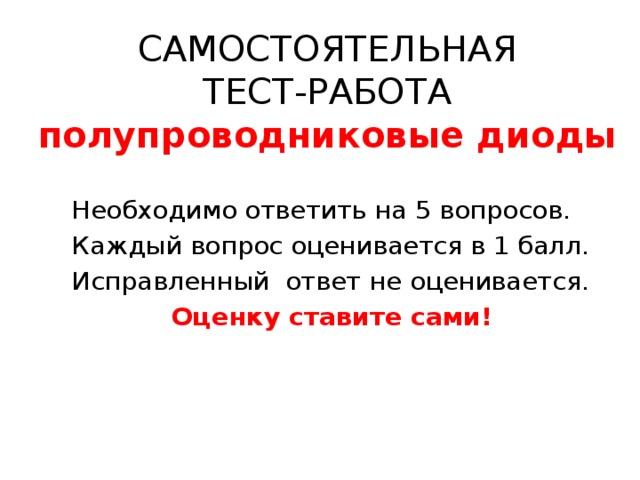 САМОСТОЯТЕЛЬНАЯ  ТЕСТ-РАБОТА  полупроводниковые диоды Необходимо ответить на 5 вопросов. Каждый вопрос оценивается в 1 балл. Исправленный ответ не оценивается. Оценку ставите сами! 