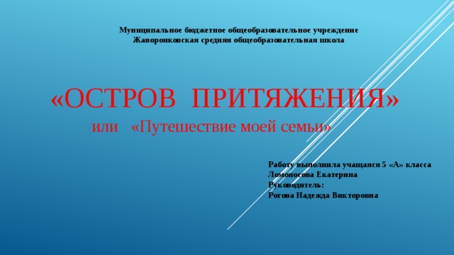 Муниципальное бюджетное общеобразовательное учреждение Жаворонковская средняя общеобразовательная школа   «Остров Притяжения»  или «Путешествие моей семьи» Работу выполнила учащаяся 5 «А» класса Ломоносова Екатерина Руководитель: Рогова Надежда Викторовна 
