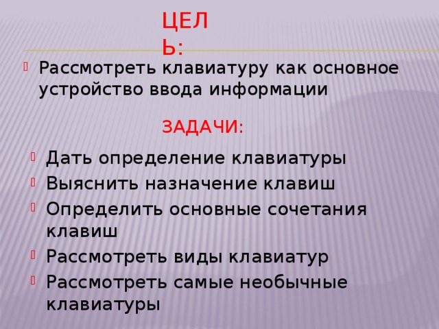 Цель: Рассмотреть клавиатуру как основное устройство ввода информации задачИ: Дать определение клавиатуры Выяснить назначение клавиш Определить основные сочетания клавиш Рассмотреть виды клавиатур Рассмотреть самые необычные клавиатуры 