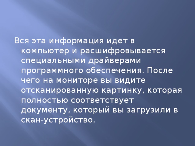 Вся эта информация идет в компьютер и расшифровывается специальными драйверами программного обеспечения. После чего на мониторе вы видите отсканированную картинку, которая полностью соответствует документу, который вы загрузили в скан-устройство.   