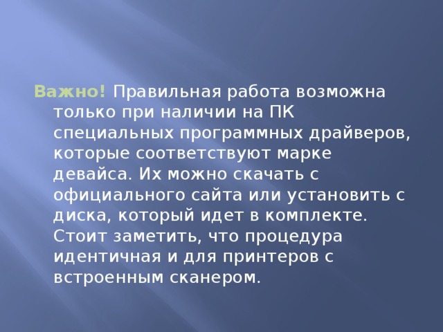Важно! Правильная работа возможна только при наличии на ПК специальных программных драйверов, которые соответствуют марке девайса. Их можно скачать с официального сайта или установить с диска, который идет в комплекте. Стоит заметить, что процедура идентичная и для принтеров с встроенным сканером.   