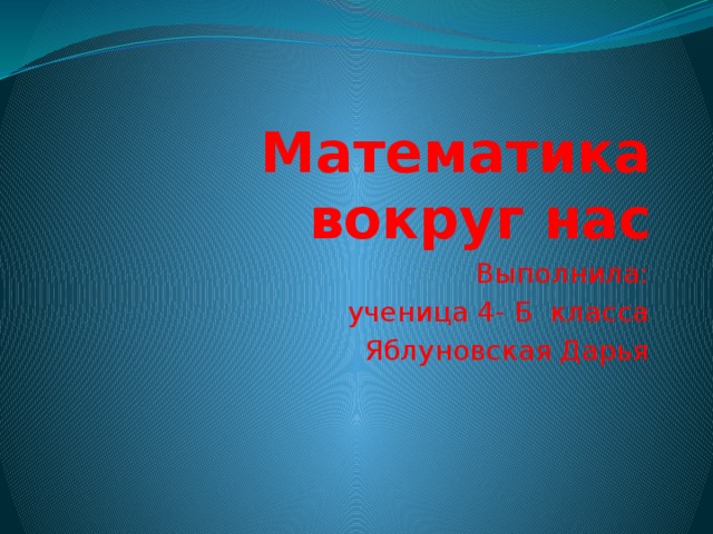 Математика вокруг нас Выполнила:  ученица 4- Б класса  Яблуновская Дарья 