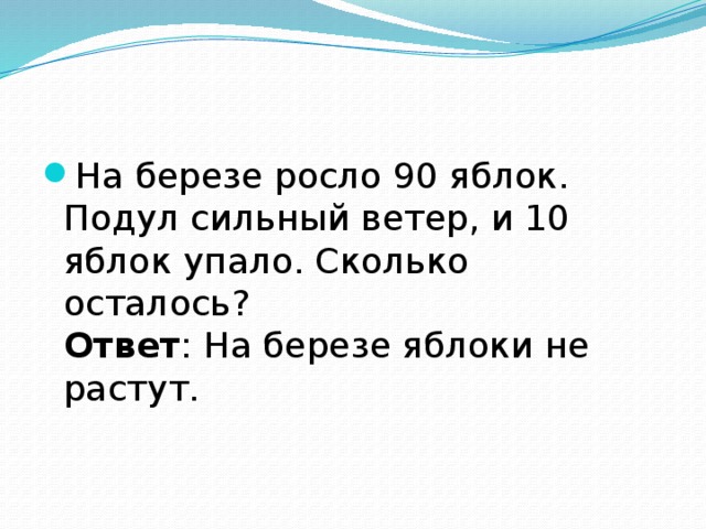 На березе росло 90 яблок. Подул сильный ветер, и 10 яблок упало. Сколько осталось?  Ответ : На березе яблоки не растут. 