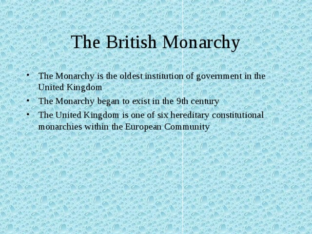 The British Monarchy The Monarchy is the oldest institution of government in the United Kingdom The Monarchy began to exist in the 9th century The United Kingdom is one of six hereditary constitutional monarchies within the European Community  3 