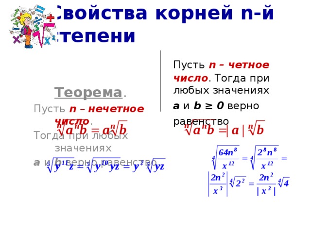 Свойства корней n-й степени  Теорема .   Пусть n – нечетное число . Тогда при любых значениях  а и b верно равенство   Пусть  n  – четное число . Тогда при любых значениях  а и b ≥ 0 верно равенство  