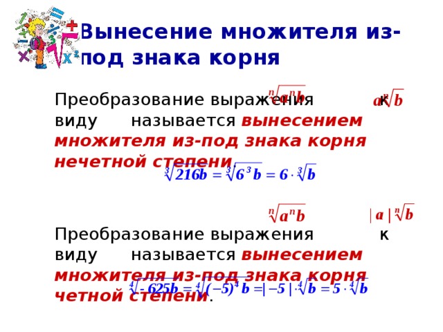 Вынесение множителя из-под знака корня  Преобразование выражения к виду называется вынесением множителя из-под знака корня нечетной степени .  Преобразование выражения к виду называется вынесением множителя из-под знака корня четной степени . 