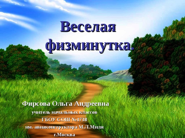 Веселая  физминутка.  Фирсова Ольга Андреевна учитель начальных классов ГБОУ СОШ №1738 им. авиаконструктора М.Л.Миля г.Москва 