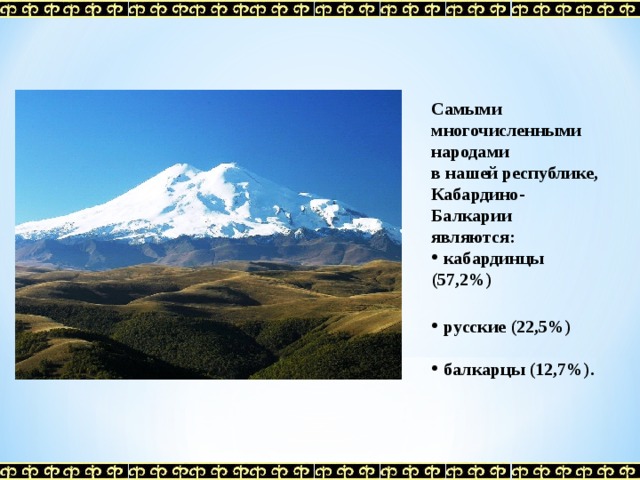 Самыми многочисленными народами в нашей республике, Кабардино-Балкарии являются:  кабардинцы (57,2%)   русские (22,5%)   балкарцы (12,7%).  
