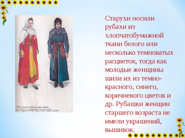 Старухи носили рубахи из хлопчатобумажной ткани белого или несколько темноватых расцветок, тогда как молодые женщины шили их из темно-красного, синего, коричневого цветов и др. Рубашки женщин старшего возраста не имели украшений, вышивок. 
