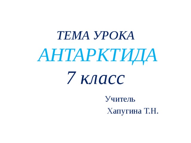 ТЕМА УРОКА  АНТАРКТИДА  7 класс  Учитель  Хапугина Т.Н. 