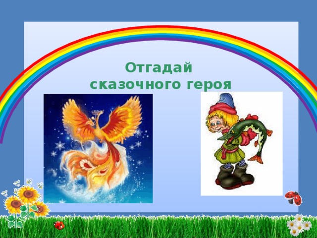 Отгадай сказочного героя Уплетая калачи,  Ехал парень на печи.  Прокатился по деревне  И женился на царевне.   Сладкий яблок аромат  Заманил ту птицу в сад.  Перья светятся огнём,  И светло вокруг, как днём.