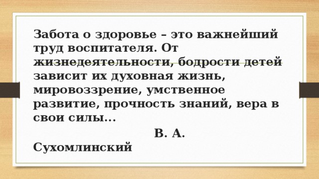 Забота о здоровье – это важнейший труд воспитателя. От жизнедеятельности, бодрости детей зависит их духовная жизнь, мировоззрение, умственное развитие, прочность знаний, вера в свои силы...  В. А. Сухомлинский 