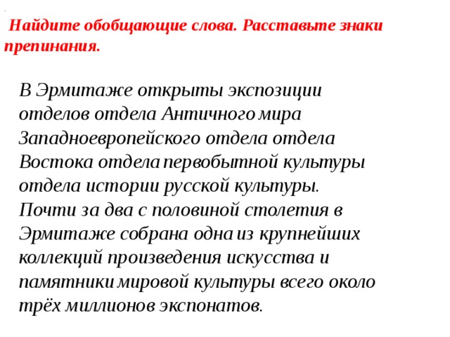 .  Найдите обобщающие слова. Расставьте знаки  препинания .  В Эрмитаже открыты экспозиции отделов отдела Античного  мира Западноевропейского отдела отдела  Востока отдела  первобытной культуры отдела истории русской культуры. Почти за два с половиной столетия в Эрмитаже собрана одна  из крупнейших коллекций произведения искусства и памятники  мировой культуры всего около трёх миллионов экспонатов .