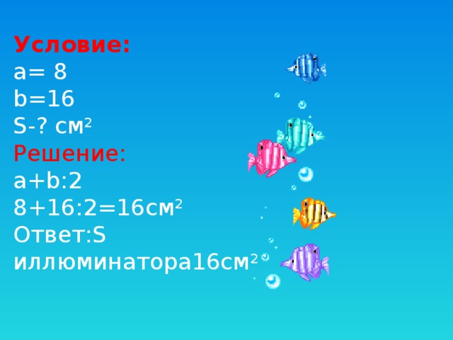 Условие: а= 8 b=16 S-? см 2 Решение: а+b:2 8+16:2=16см 2 Ответ:S иллюминатора16см 2 