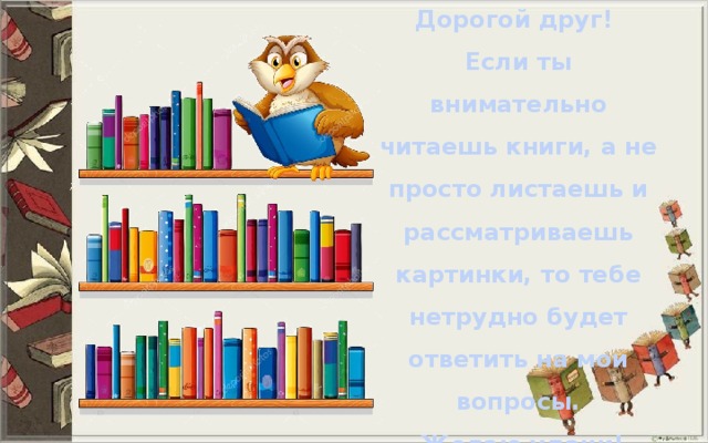 Дорогой друг! Если ты внимательно читаешь книги, а не просто листаешь и рассматриваешь картинки, то тебе нетрудно будет ответить на мои вопросы.  Желаю удачи! 
