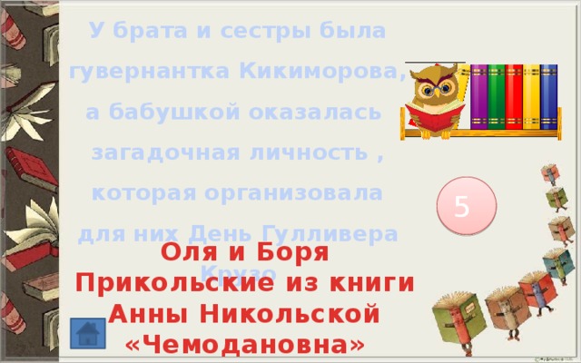 У брата и сестры была гувернантка Кикиморова, а бабушкой оказалась загадочная личность , которая организовала для них День Гулливера Крузо 5 Оля и Боря Прикольские из книги Анны Никольской «Чемодановна» 