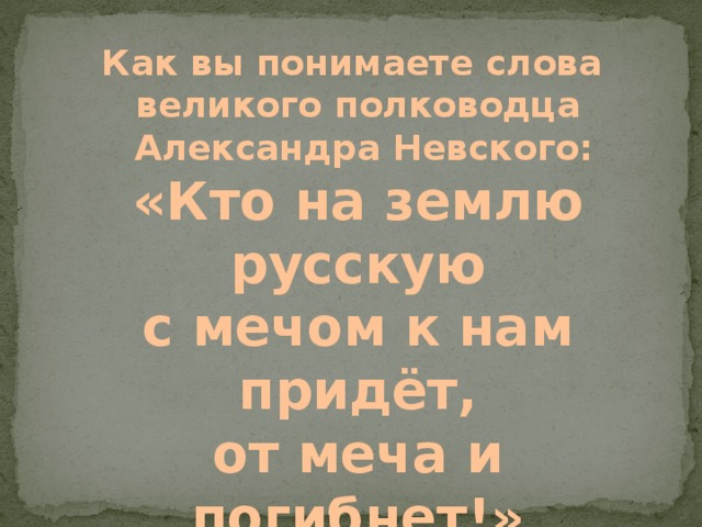 Как вы понимаете слова великого полководца  Александра Невского: «Кто на землю русскую с мечом к нам придёт, от меча и погибнет!»  