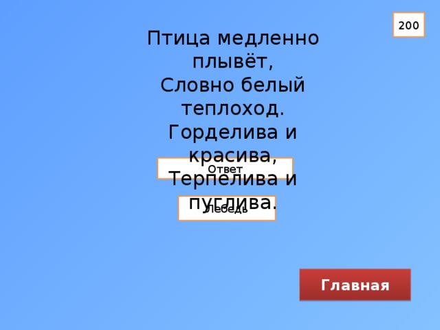 200 Птица медленно плывёт,  Словно белый теплоход.  Горделива и красива,  Терпелива и пуглива. Ответ Лебедь Главная 