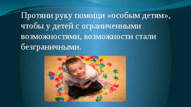 Протяни руку помощи «особым детям», чтобы у детей с ограниченными возможностями, возможности стали безграничными. 