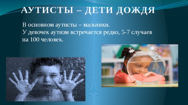 АУТИСТЫ – ДЕТИ ДОЖДЯ В основном аутисты – мальчики. У девочек аутизм встречается редко, 5-7 случаев на 100 человек. 