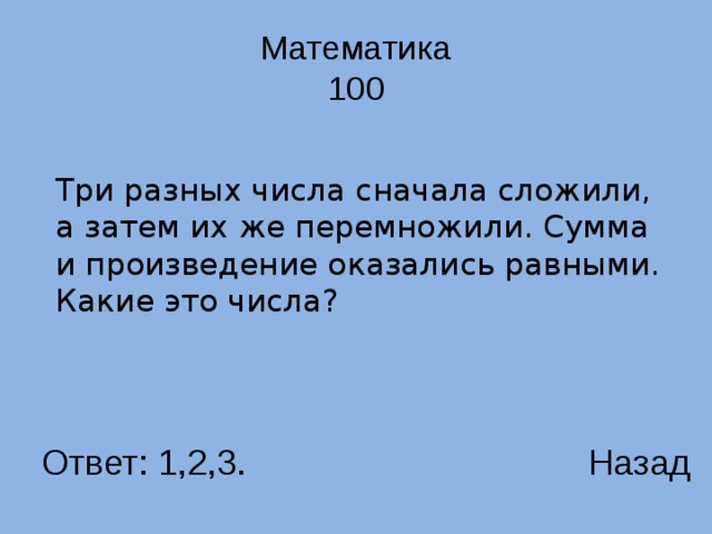 Математика  100  Три разных числа сначала сложили, а затем их же перемножили. Сумма и произведение оказались равными. Какие это числа? Ответ: 1,2,3. Назад 