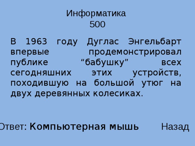 Информатика  500 В 1963 году Дуглас Энгельбарт впервые продемонстрировал публике “бабушку” всех сегодняшних этих устройств, походившую на большой утюг на двух деревянных колесиках. Ответ: Компьютерная мышь Назад 