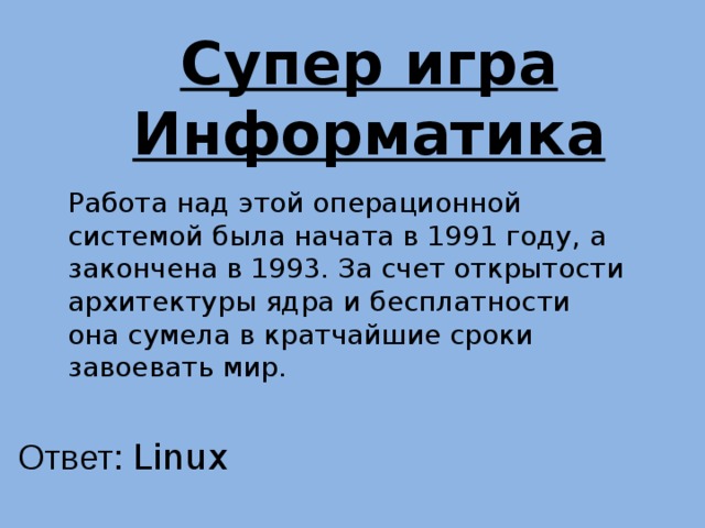 Супер игра Информатика Работа над этой операционной системой была начата в 1991 году, а закончена в 1993. За счет открытости архитектуры ядра и бесплатности она сумела в кратчайшие сроки завоевать мир. Ответ: Linux 