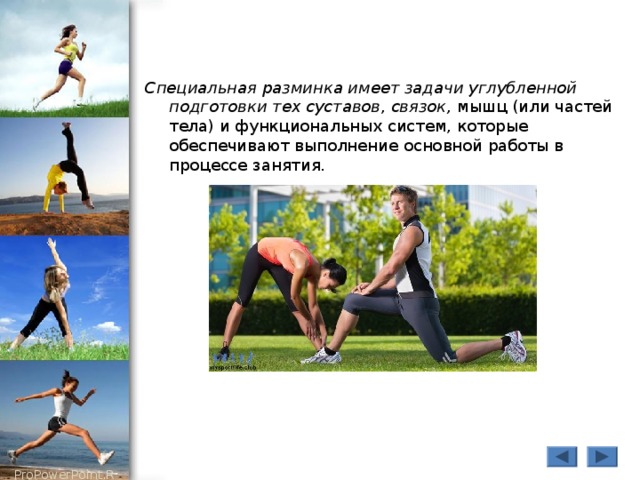 Специальная разминка имеет задачи углубленной подготовки тех суставов , связок, мышц (или частей тела) и функциональных систем, которые обеспечивают выполнение основной работы в процессе занятия. 