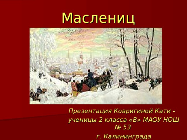 Масленица Презентация Ковригиной Кати - ученицы 2 класса «В» МАОУ НОШ № 53  г. Калининграда 